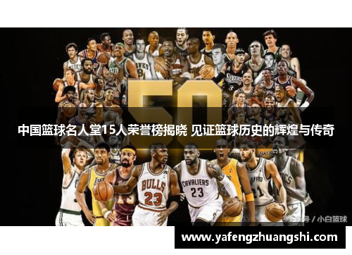 中国篮球名人堂15人荣誉榜揭晓 见证篮球历史的辉煌与传奇