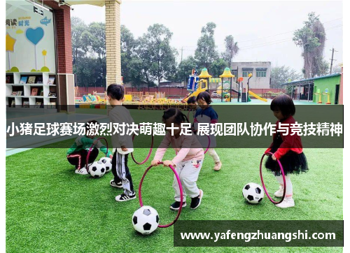 小猪足球赛场激烈对决萌趣十足 展现团队协作与竞技精神