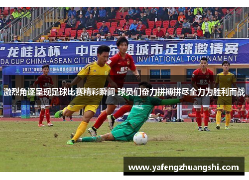 激烈角逐呈现足球比赛精彩瞬间 球员们奋力拼搏拼尽全力为胜利而战