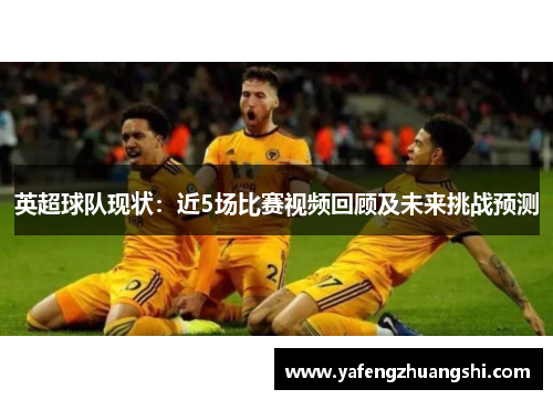 英超球队现状：近5场比赛视频回顾及未来挑战预测