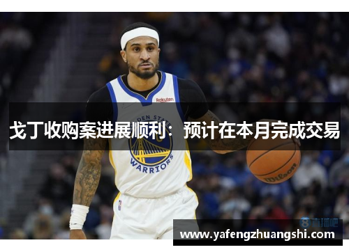 戈丁收购案进展顺利：预计在本月完成交易