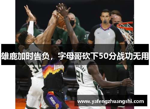 雄鹿加时告负，字母哥砍下50分战功无用