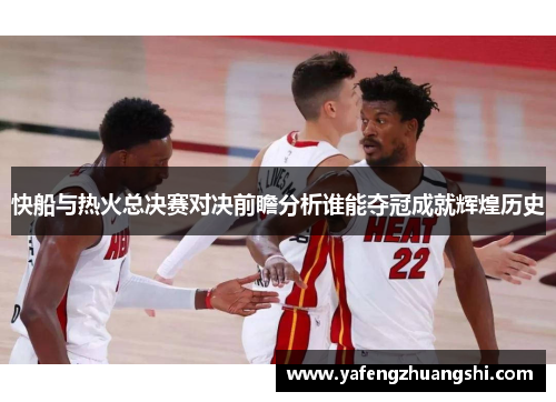 快船与热火总决赛对决前瞻分析谁能夺冠成就辉煌历史