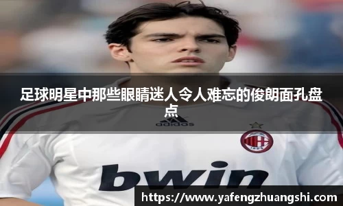 足球明星中那些眼睛迷人令人难忘的俊朗面孔盘点